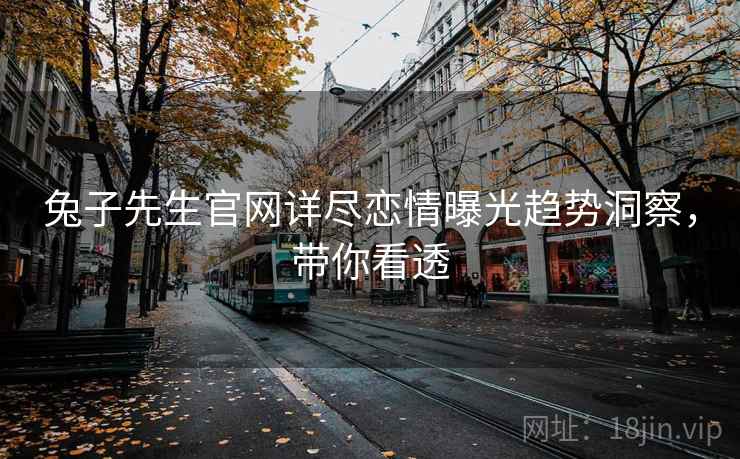 兔子先生官网详尽恋情曝光趋势洞察，带你看透