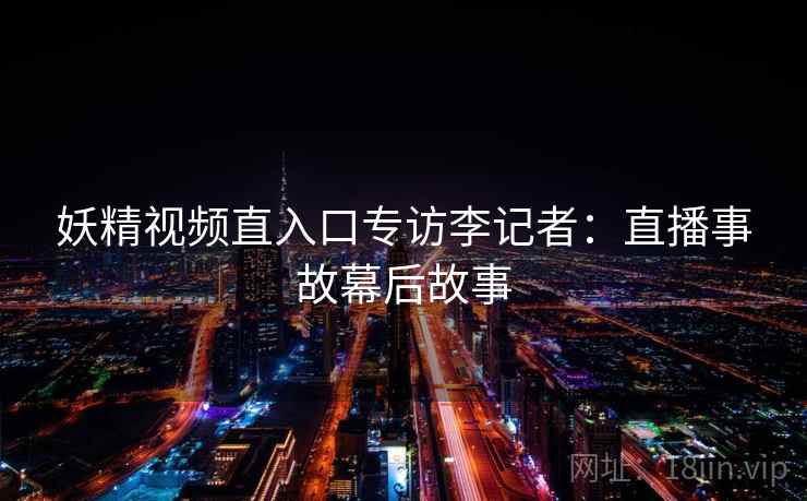 妖精视频直入口专访李记者：直播事故幕后故事