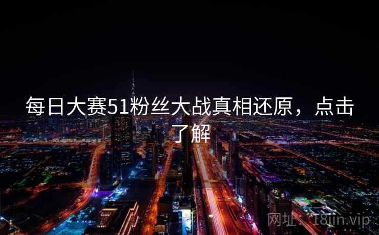 每日大赛51粉丝大战真相还原,点击了解 每日大赛51粉丝大战真相还原,点击了解