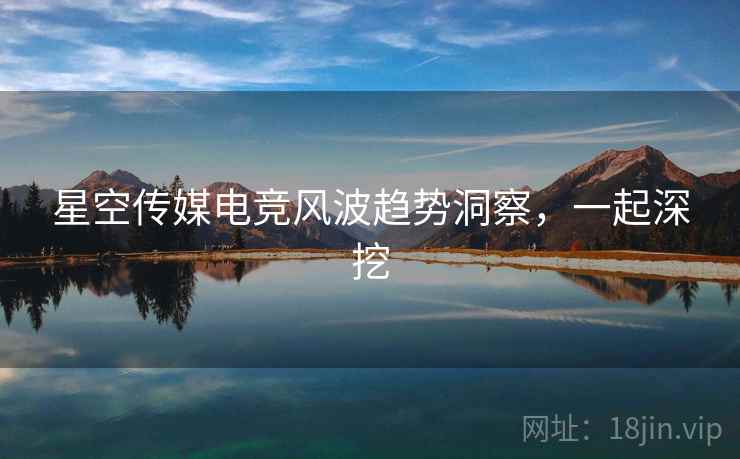 星空传媒电竞风波趋势洞察，一起深挖