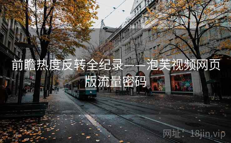 前瞻热度反转全纪录——泡芙视频网页版流量密码
