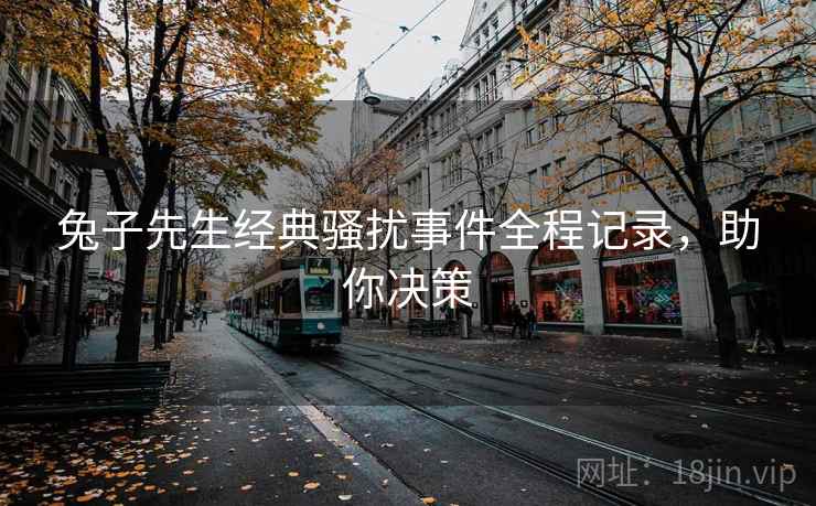 兔子先生经典骚扰事件全程记录，助你决策