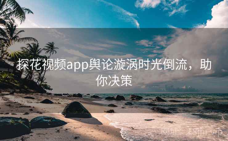 探花视频app舆论漩涡时光倒流,助你决策 探花视频app舆论漩涡时光倒流,助你决策