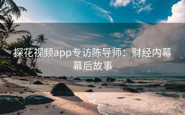 探花视频app专访陈导师:财经内幕幕后故事 探花视频app专访陈导师:财经内幕幕后故事