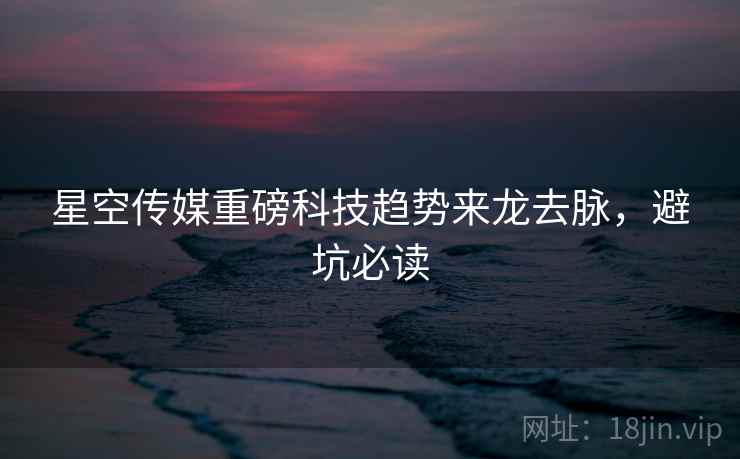 星空传媒重磅科技趋势来龙去脉，避坑必读