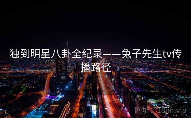 独到明星八卦全纪录——兔子先生tv传播路径 独到明星八卦全纪录——兔子先生tv传播路径