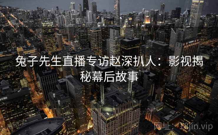兔子先生直播专访赵深扒人：影视揭秘幕后故事
