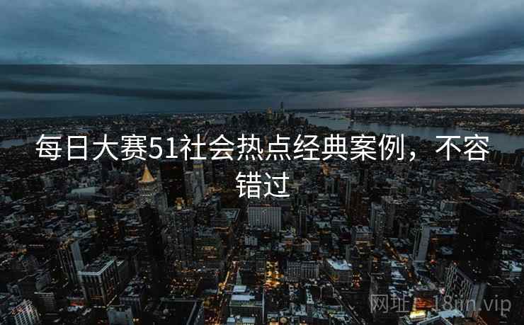 每日大赛51社会热点经典案例,不容错过 每日大赛51社会热点经典案例,不容错过