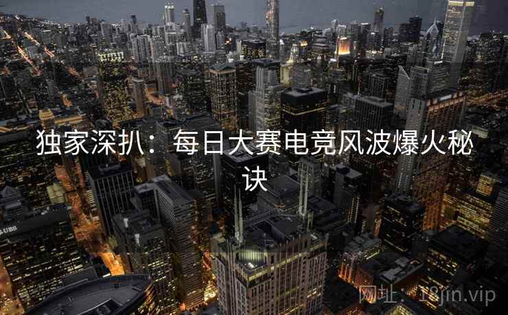 独家深扒:每日大赛电竞风波爆火秘诀 独家深扒:每日大赛电竞风波爆火秘诀