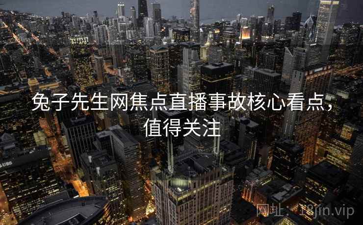 兔子先生网焦点直播事故核心看点,值得关注 兔子先生网焦点直播事故核心看点,值得关注