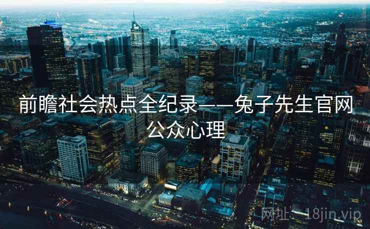 前瞻社会热点全纪录——兔子先生官网公众心理 前瞻社会热点全纪录——兔子先生官网公众心理