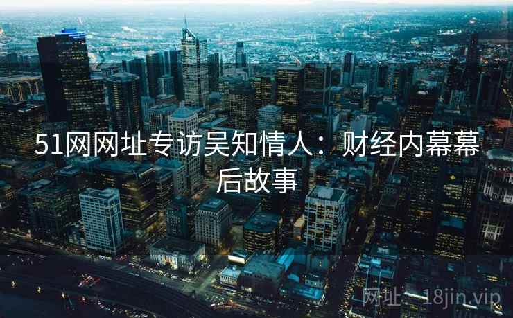 51网网址专访吴知情人：财经内幕幕后故事