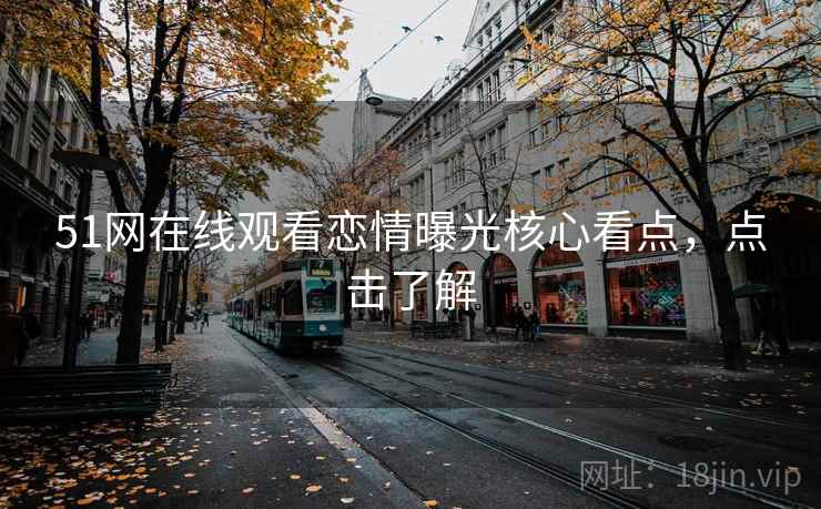 51网在线观看恋情曝光核心看点，点击了解