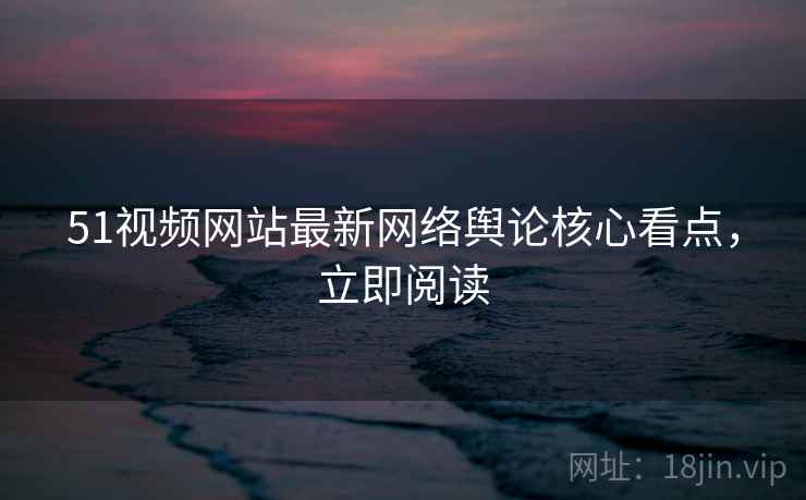 51视频网站最新网络舆论核心看点，立即阅读