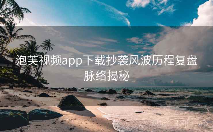 泡芙视频app下载抄袭风波历程复盘脉络揭秘