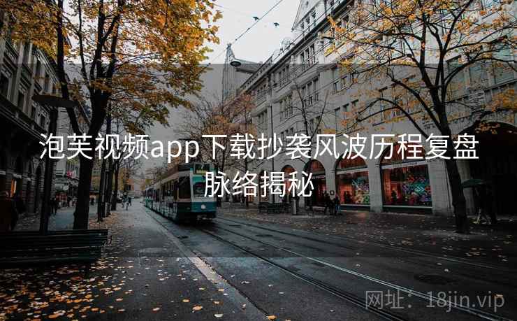 泡芙视频app下载抄袭风波历程复盘脉络揭秘 泡芙视频app下载抄袭风波历程复盘脉络揭秘