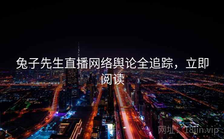 兔子先生直播网络舆论全追踪,立即阅读 兔子先生直播网络舆论全追踪,立即阅读