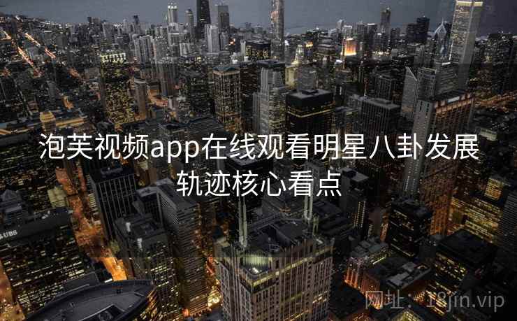 泡芙视频app在线观看明星八卦发展轨迹核心看点 泡芙视频app在线观看明星八卦发展轨迹核心看点