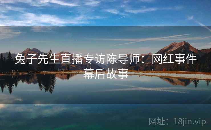 兔子先生直播专访陈导师：网红事件幕后故事