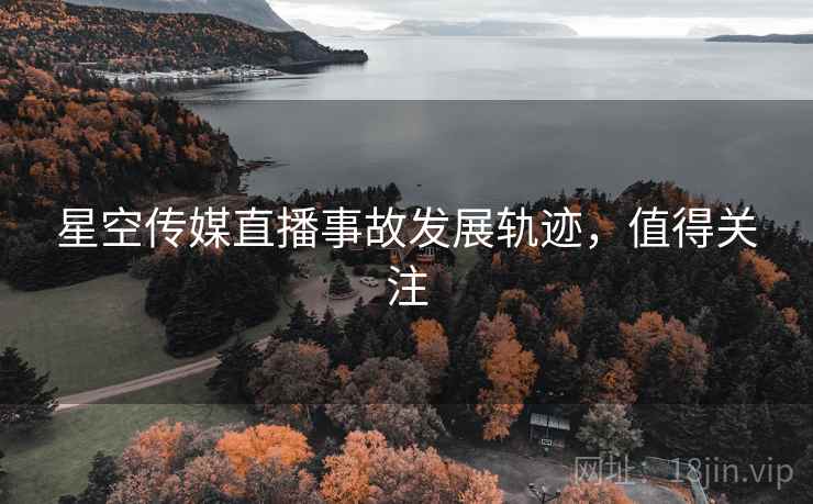 星空传媒直播事故发展轨迹,值得关注 星空传媒直播事故发展轨迹,值得关注