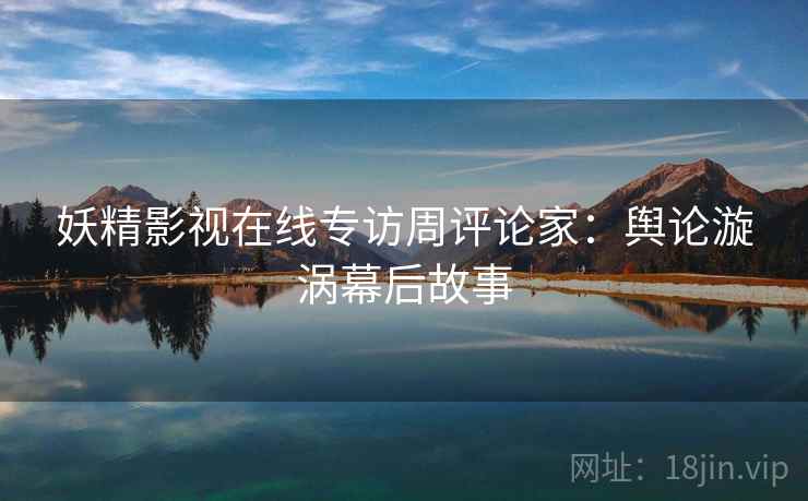 妖精影视在线专访周评论家：舆论漩涡幕后故事