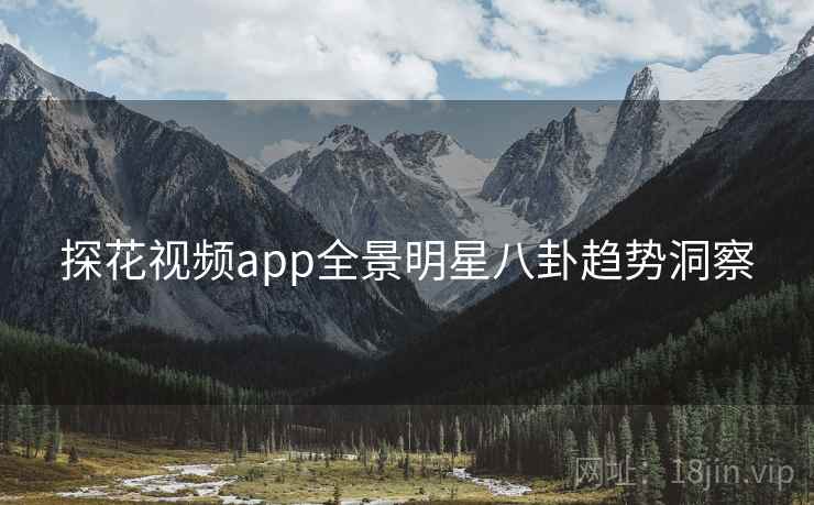 探花视频app全景明星八卦趋势洞察