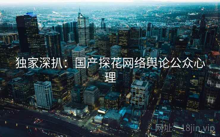 独家深扒:国产探花网络舆论公众心理 独家深扒:国产探花网络舆论公众心理