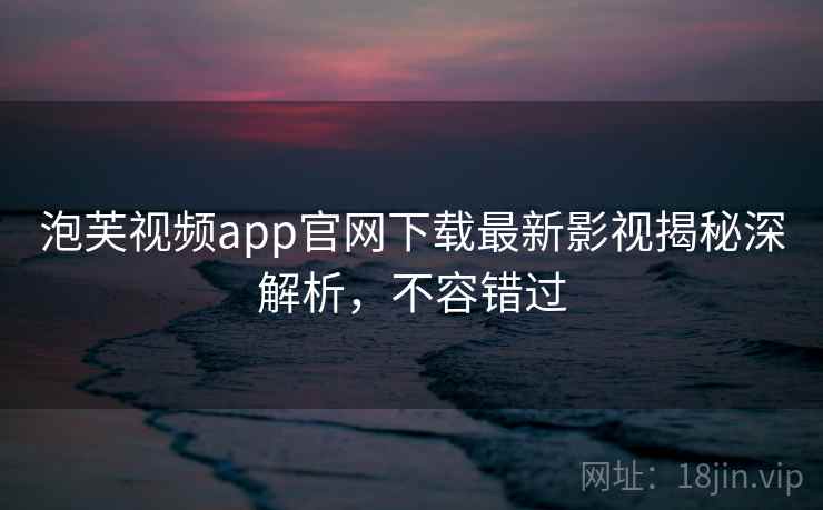 泡芙视频app官网下载最新影视揭秘深解析,不容错过 泡芙视频app官网下载最新影视揭秘深解析,不容错过