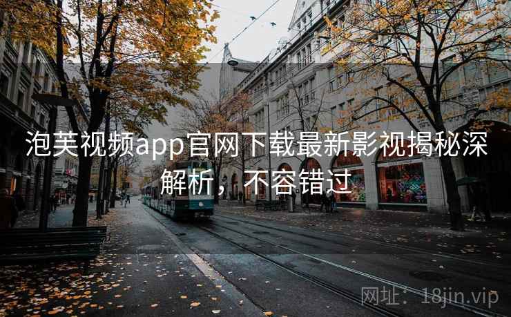 泡芙视频app官网下载最新影视揭秘深解析，不容错过