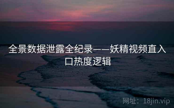 全景数据泄露全纪录——妖精视频直入口热度逻辑
