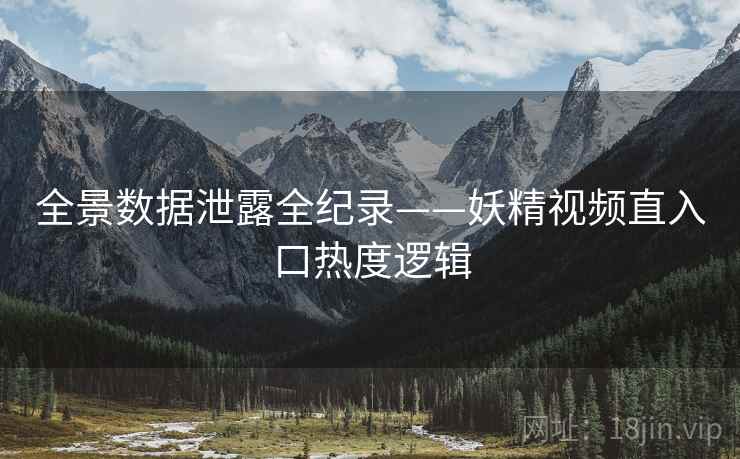 全景数据泄露全纪录——妖精视频直入口热度逻辑 全景数据泄露全纪录——妖精视频直入口热度逻辑