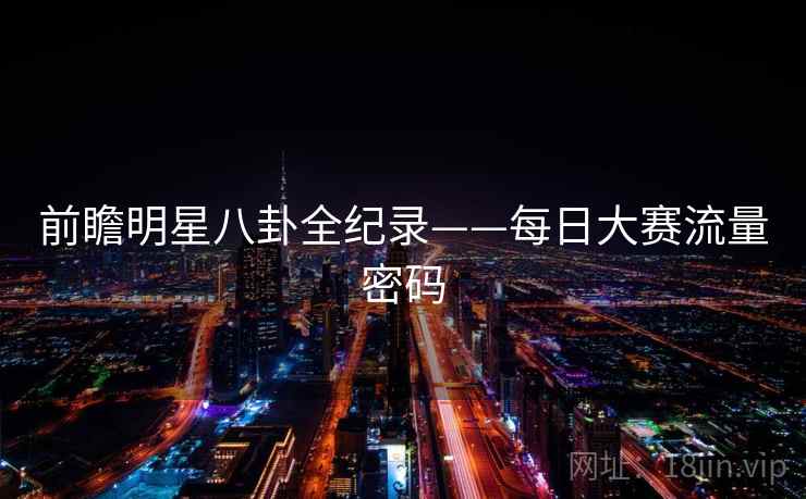 前瞻明星八卦全纪录——每日大赛流量密码 前瞻明星八卦全纪录——每日大赛流量密码