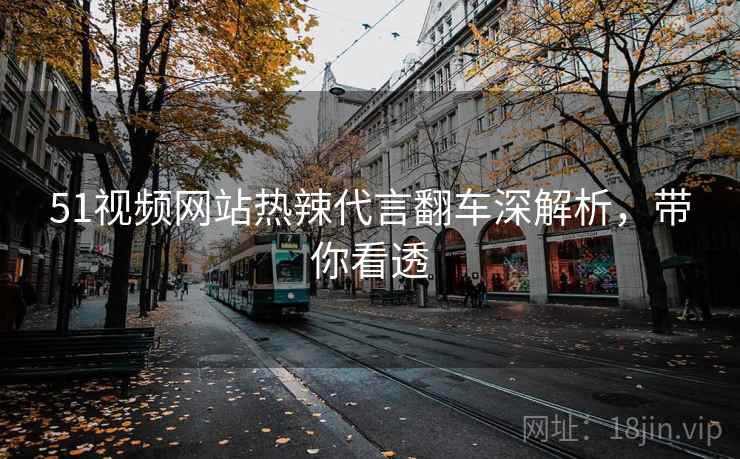 51视频网站热辣代言翻车深解析，带你看透