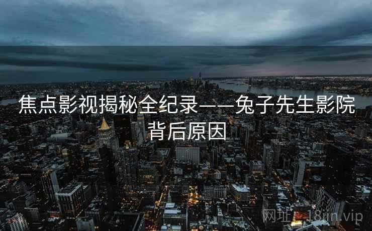 焦点影视揭秘全纪录——兔子先生影院背后原因 焦点影视揭秘全纪录——兔子先生影院背后原因