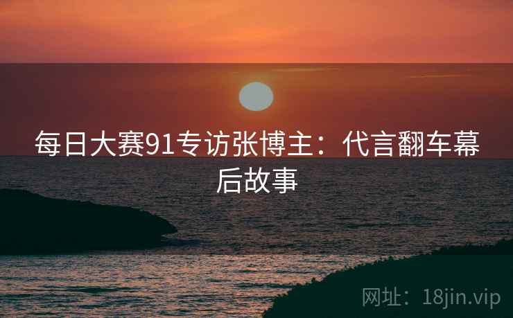 每日大赛91专访张博主:代言翻车幕后故事 每日大赛91专访张博主:代言翻车幕后故事