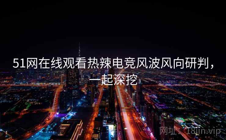 51网在线观看热辣电竞风波风向研判,一起深挖 51网在线观看热辣电竞风波风向研判,一起深挖