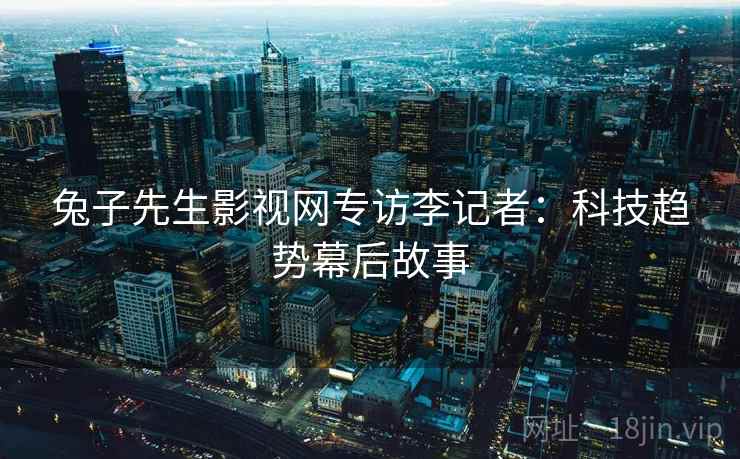 兔子先生影视网专访李记者：科技趋势幕后故事