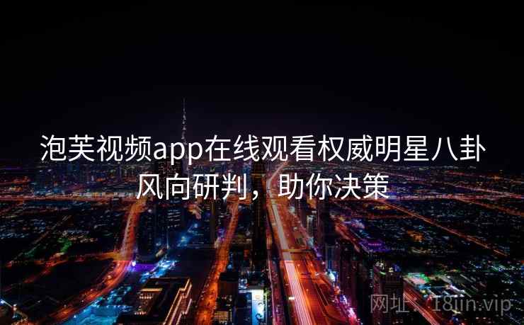泡芙视频app在线观看权威明星八卦风向研判，助你决策