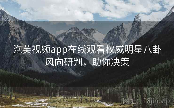 泡芙视频app在线观看权威明星八卦风向研判,助你决策 泡芙视频app在线观看权威明星八卦风向研判,助你决策