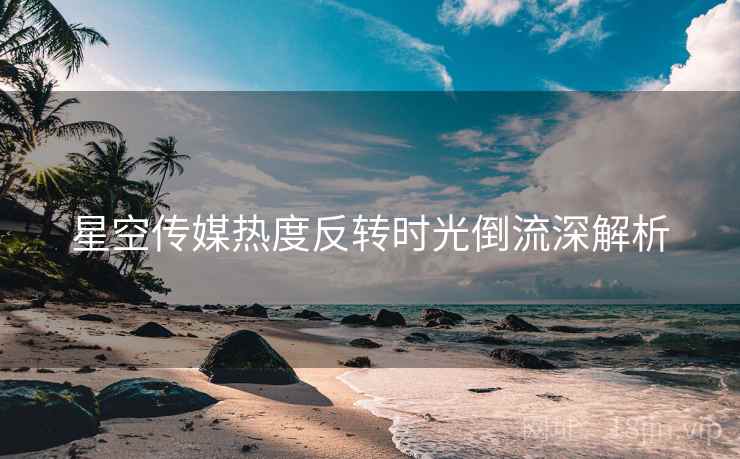 星空传媒热度反转时光倒流深解析