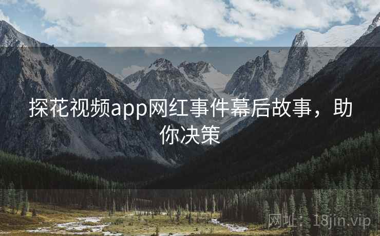探花视频app网红事件幕后故事,助你决策 探花视频app网红事件幕后故事,助你决策