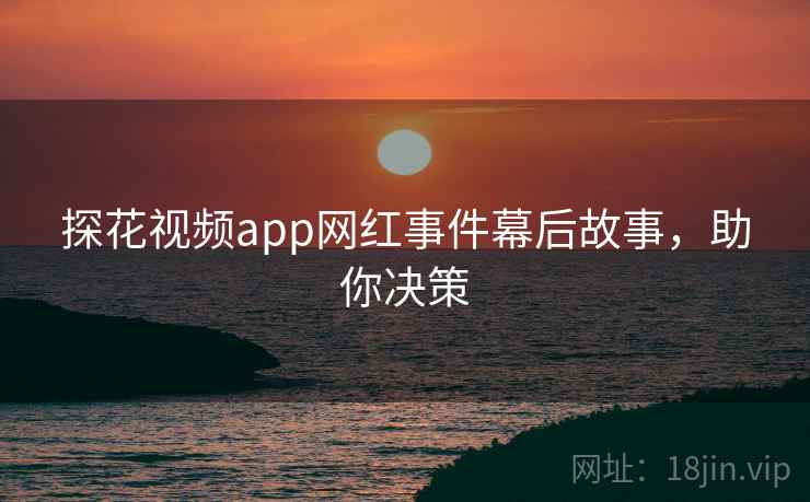 探花视频app网红事件幕后故事,助你决策 探花视频app网红事件幕后故事,助你决策