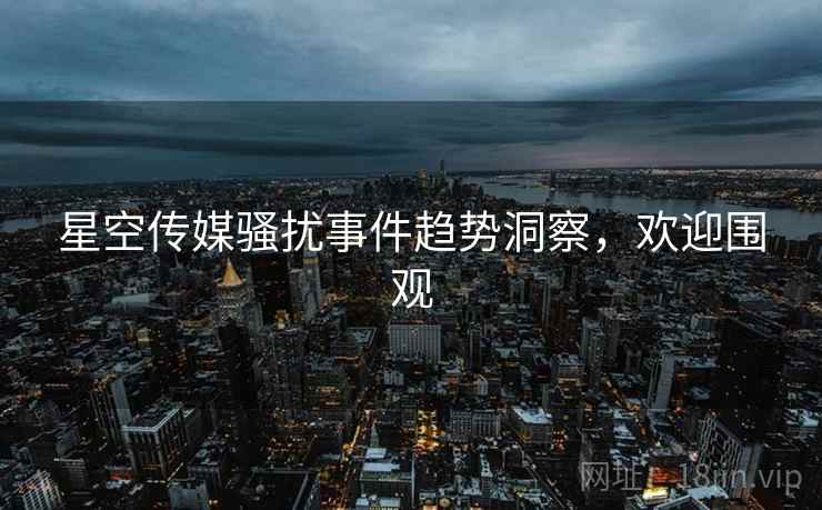 星空传媒骚扰事件趋势洞察，欢迎围观