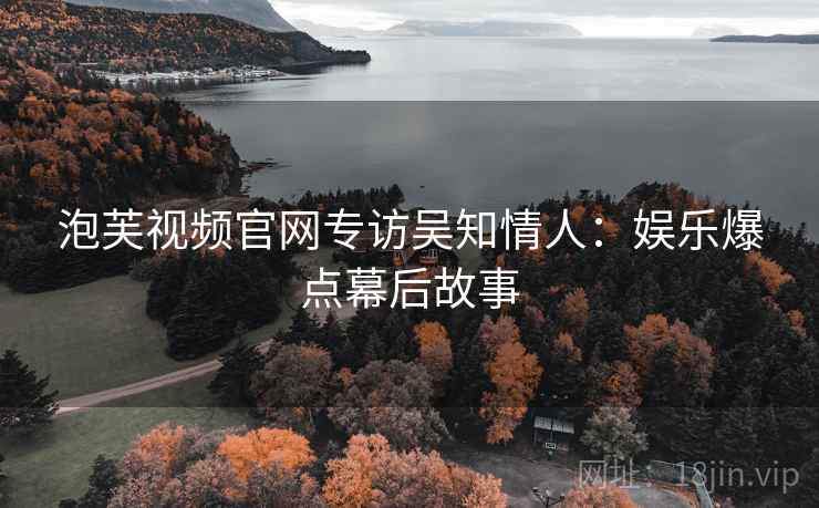 泡芙视频官网专访吴知情人:娱乐爆点幕后故事 泡芙视频官网专访吴知情人:娱乐爆点幕后故事