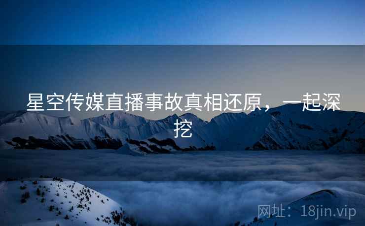 星空传媒直播事故真相还原，一起深挖