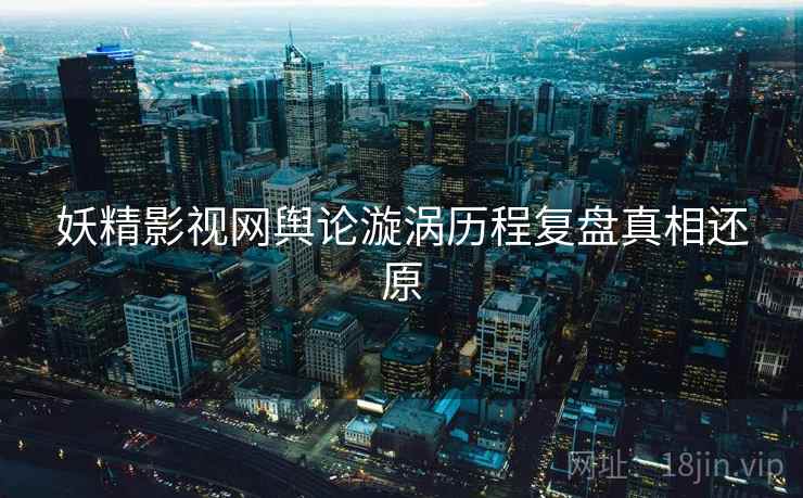 妖精影视网舆论漩涡历程复盘真相还原 妖精影视网舆论漩涡历程复盘真相还原